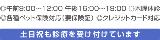 午前9：00～12：00 午後16：00～19：00　木曜休診　各種ペット保険対応（要保険証）　クレジットカード対応　土日祝も診察を受け付けています